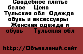 Свадебное платье белое. › Цена ­ 15 000 - Тульская обл. Одежда, обувь и аксессуары » Женская одежда и обувь   . Тульская обл.